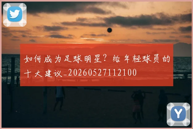 如何成为足球明星？给年轻球员的十大建议_20260527112100