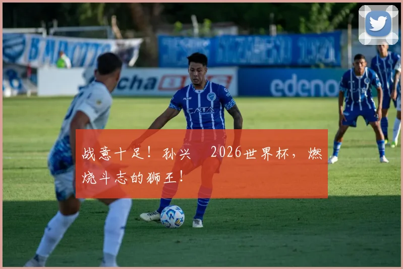 战意十足！孙兴慜2026世界杯，燃烧斗志的狮王！