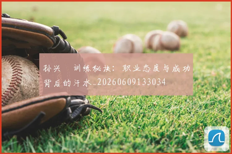 孙兴慜训练秘诀:职业态度与成功背后的汗水_20260609133034