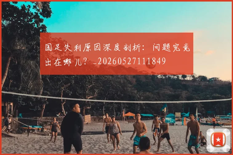 国足失利原因深度剖析:问题究竟出在哪儿?_20260527111849