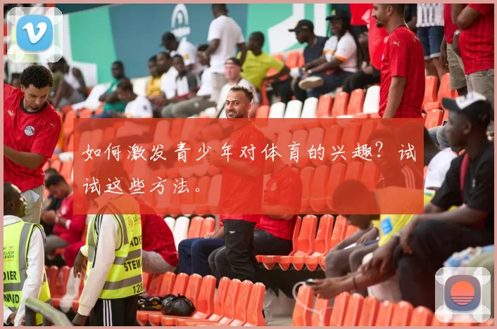 如何激发青少年对体育的兴趣？试试这些方法。