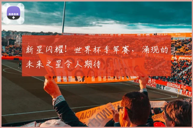 新星闪耀！世界杯季军赛，涌现的未来之星令人期待
