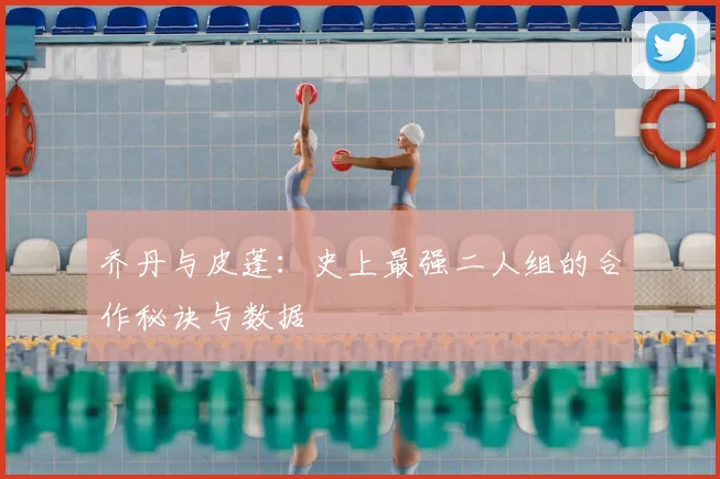 乔丹与皮蓬：史上最强二人组的合作秘诀与数据