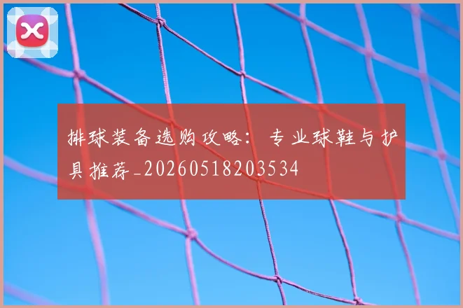 排球装备选购攻略：专业球鞋与护具推荐_20260518203534