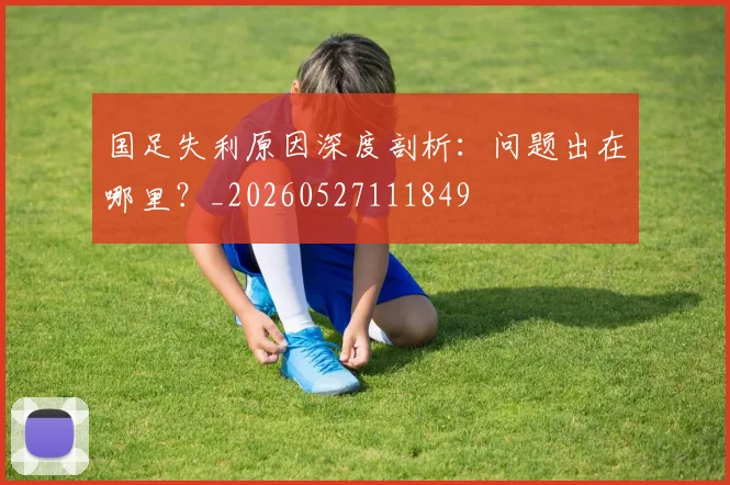 国足失利原因深度剖析：问题出在哪里？_20260527111849