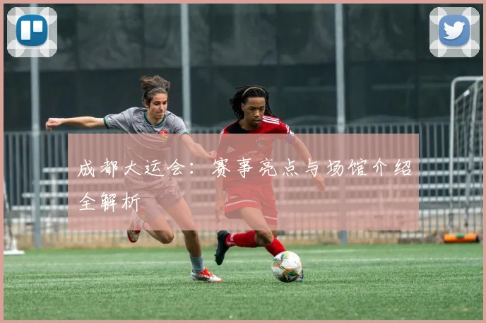 成都大运会：赛事亮点与场馆介绍全解析