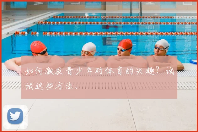 如何激发青少年对体育的兴趣?试试这些方法。