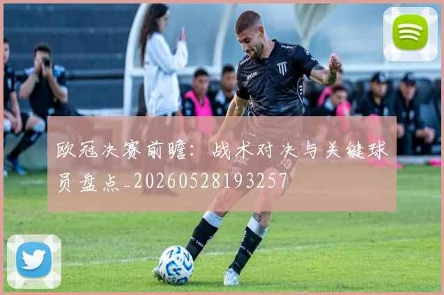 欧冠决赛前瞻:战术对决与关键球员盘点_20260528193257