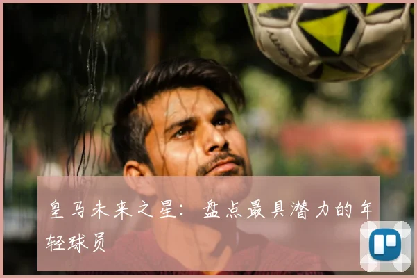 皇马未来之星:盘点最具潜力的年轻球员