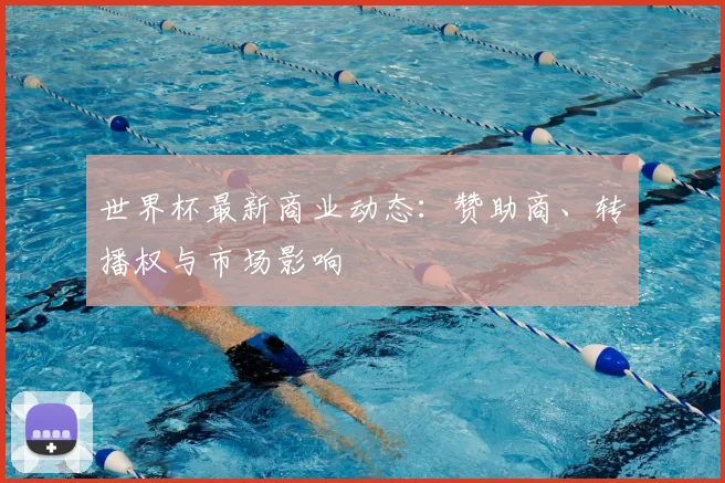 世界杯最新商业动态：赞助商、转播权与市场影响