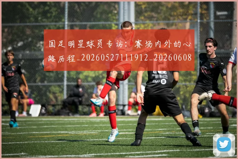 国足明星球员专访:赛场内外的心路历程_20260527111912_20260608142942