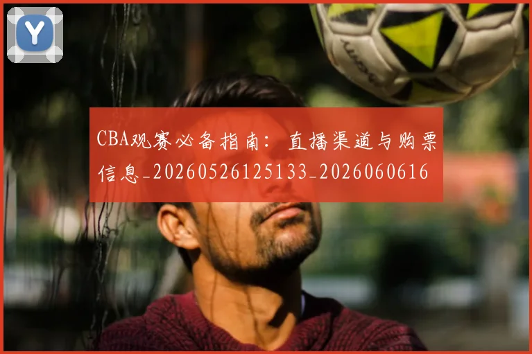 CBA观赛必备指南：直播渠道与购票信息_20260526125133_20260606165309