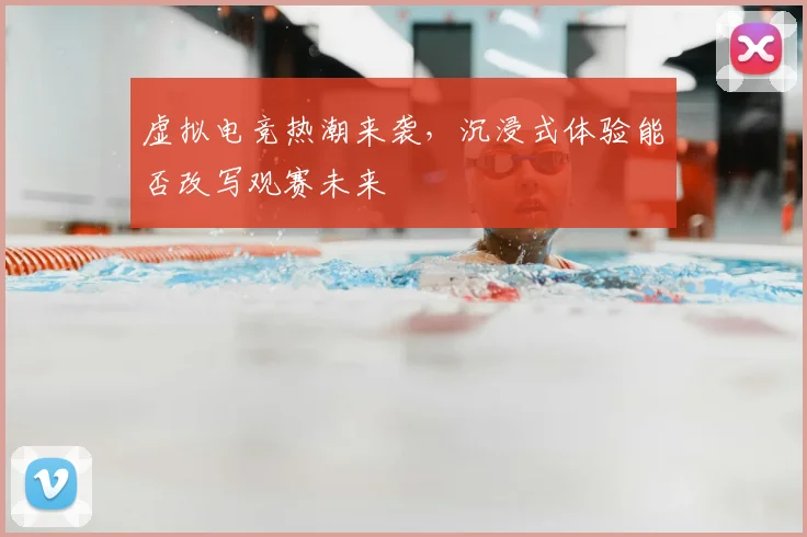 虚拟电竞热潮来袭，沉浸式体验能否改写观赛未来