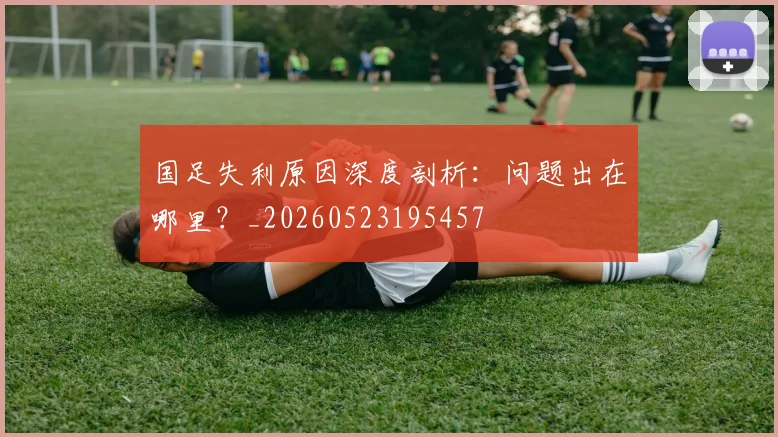 国足失利原因深度剖析：问题出在哪里？_20260523195457