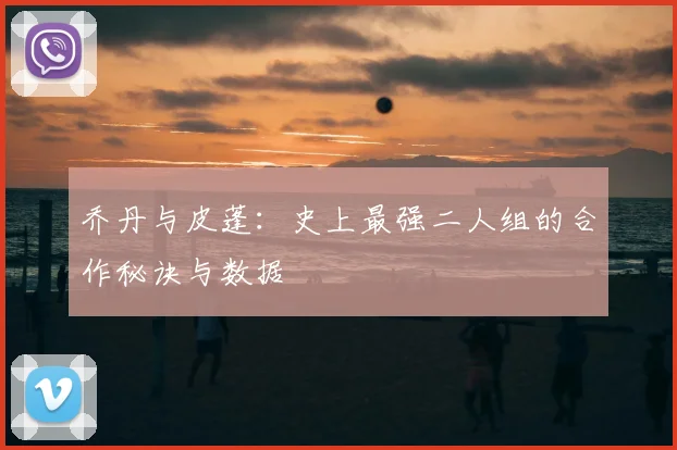乔丹与皮蓬：史上最强二人组的合作秘诀与数据