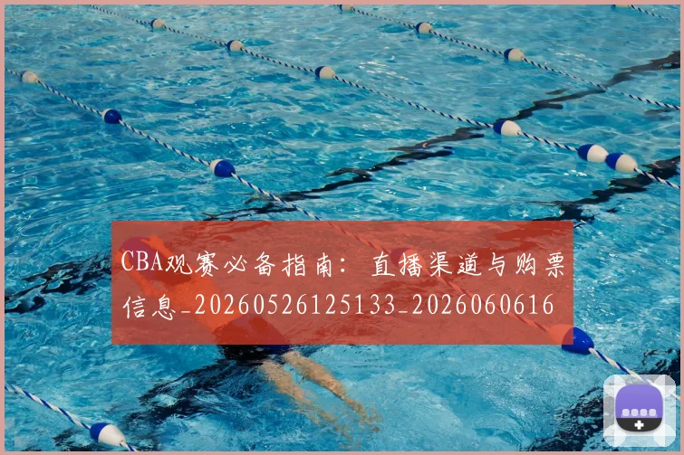 CBA观赛必备指南：直播渠道与购票信息_20260526125133_20260606165309