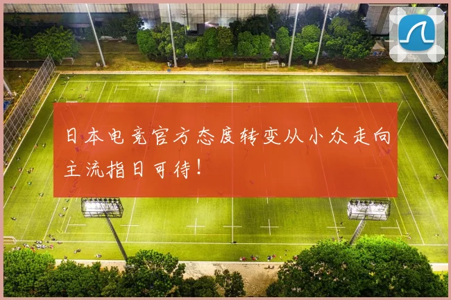 日本电竞官方态度转变从小众走向主流指日可待！