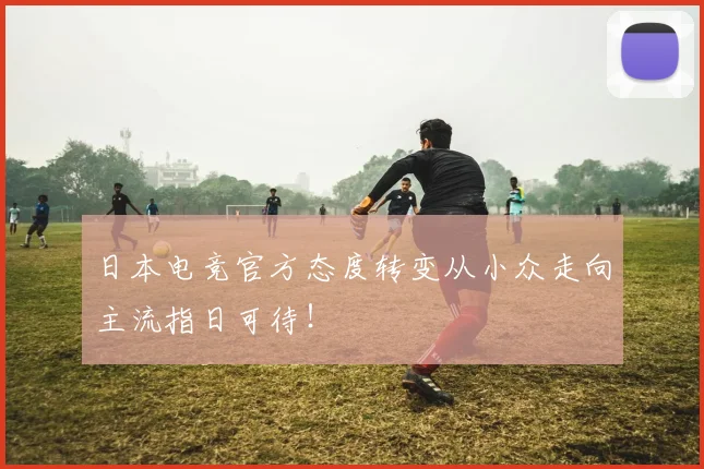 日本电竞官方态度转变从小众走向主流指日可待！