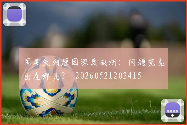 国足失利原因深度剖析:问题究竟出在哪儿?_20260521202415
