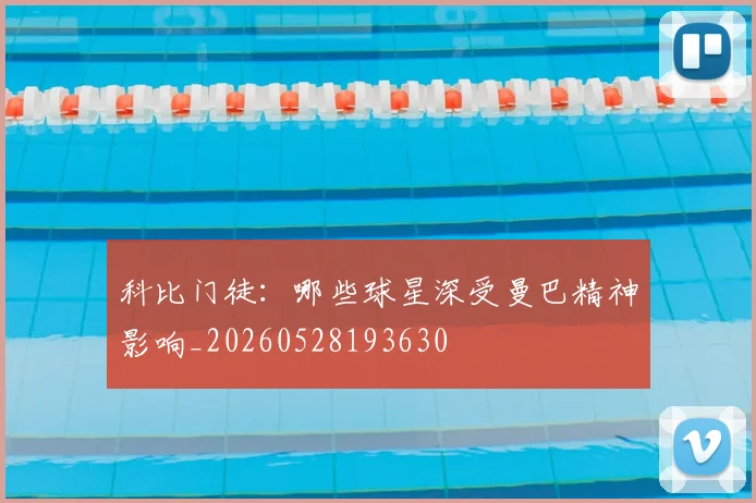 科比门徒：哪些球星深受曼巴精神影响_20260528193630