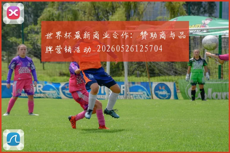 世界杯最新商业合作:赞助商与品牌营销活动_20260526125704