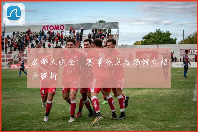 成都大运会：赛事亮点与场馆介绍全解析