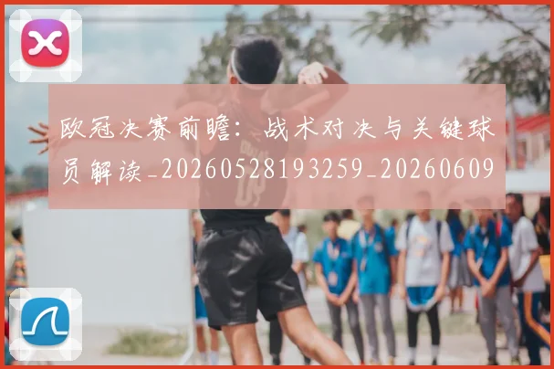欧冠决赛前瞻:战术对决与关键球员解读_20260528193259_20260609224410