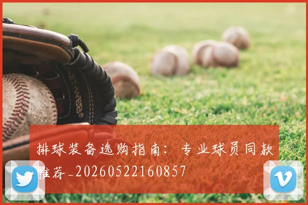 排球装备选购指南：专业球员同款推荐_20260522160857