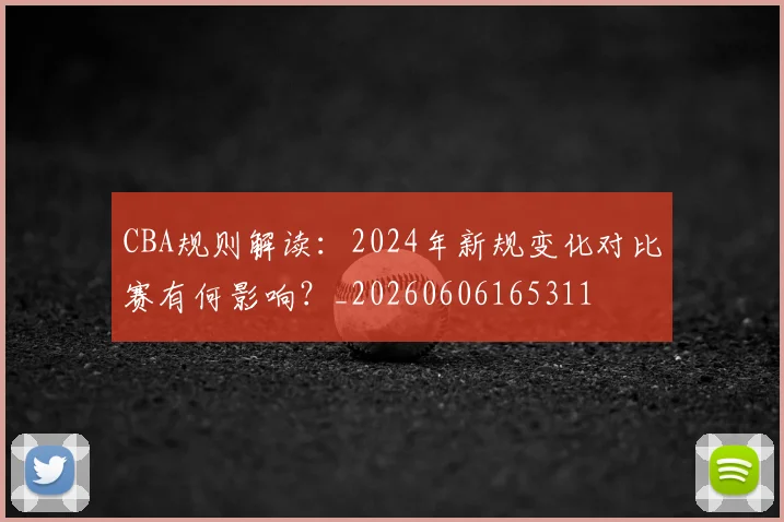 CBA规则解读：2024年新规变化对比赛有何影响？_20260606165311